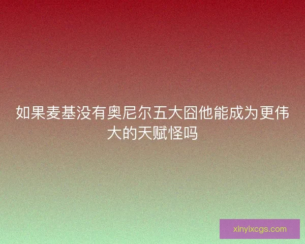 如果麦基没有奥尼尔五大囧他能成为更伟大的天赋怪吗