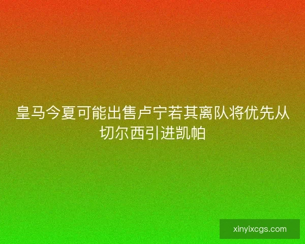 皇马今夏可能出售卢宁若其离队将优先从切尔西引进凯帕