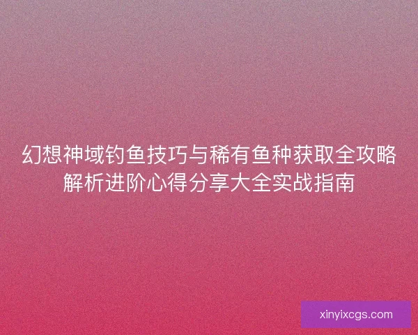 幻想神域钓鱼技巧与稀有鱼种获取全攻略解析进阶心得分享大全实战指南