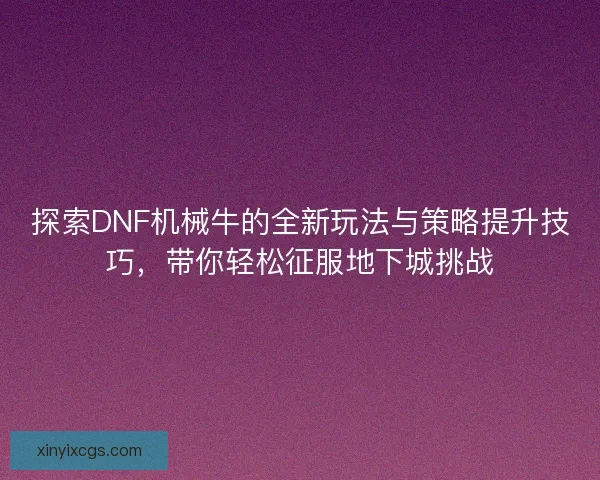 探索DNF机械牛的全新玩法与策略提升技巧，带你轻松征服地下城挑战