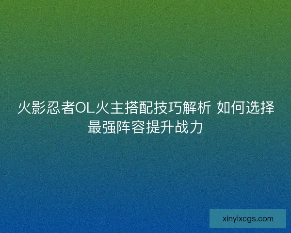 火影忍者OL火主搭配技巧解析 如何选择最强阵容提升战力