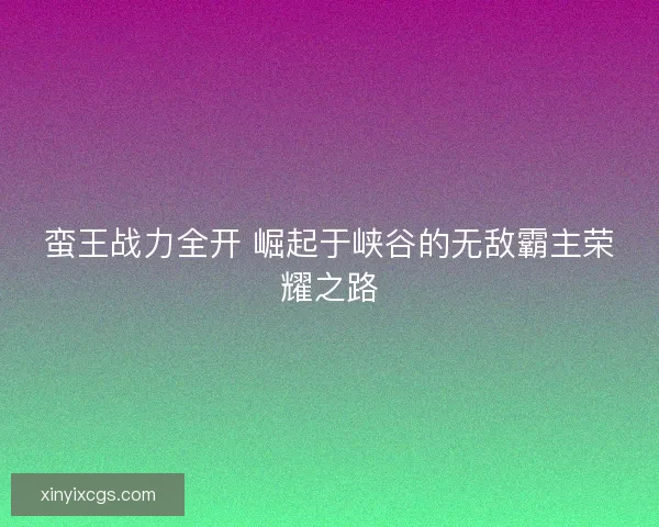 蛮王战力全开 崛起于峡谷的无敌霸主荣耀之路