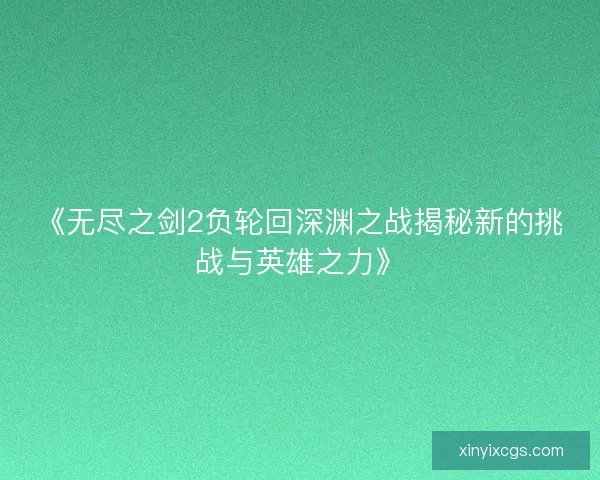 《无尽之剑2负轮回深渊之战揭秘新的挑战与英雄之力》