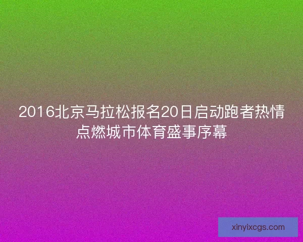2016北京马拉松报名20日启动跑者热情点燃城市体育盛事序幕