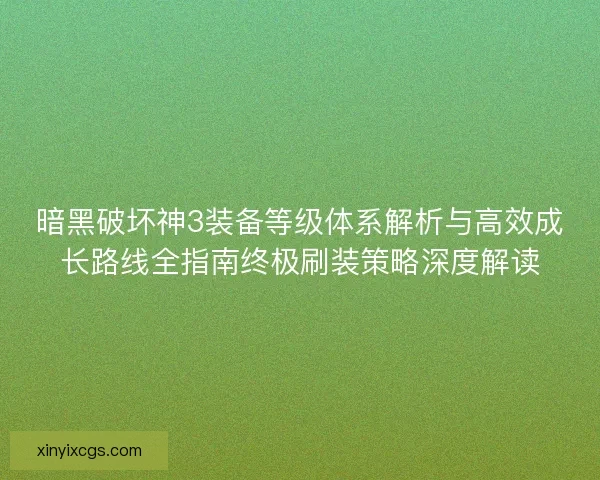 暗黑破坏神3装备等级体系解析与高效成长路线全指南终极刷装策略深度解读