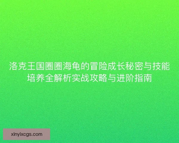 洛克王国圈圈海龟的冒险成长秘密与技能培养全解析实战攻略与进阶指南