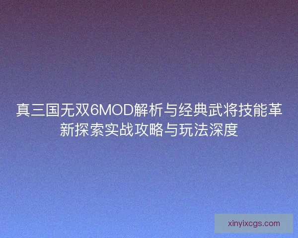 真三国无双6MOD解析与经典武将技能革新探索实战攻略与玩法深度