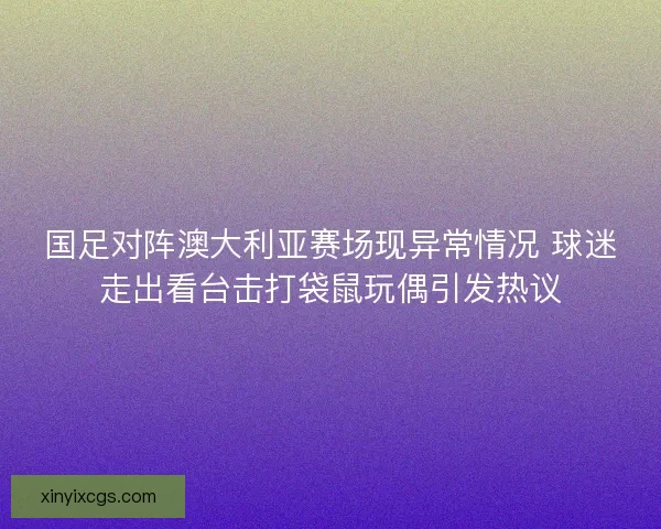 国足对阵澳大利亚赛场现异常情况 球迷走出看台击打袋鼠玩偶引发热议
