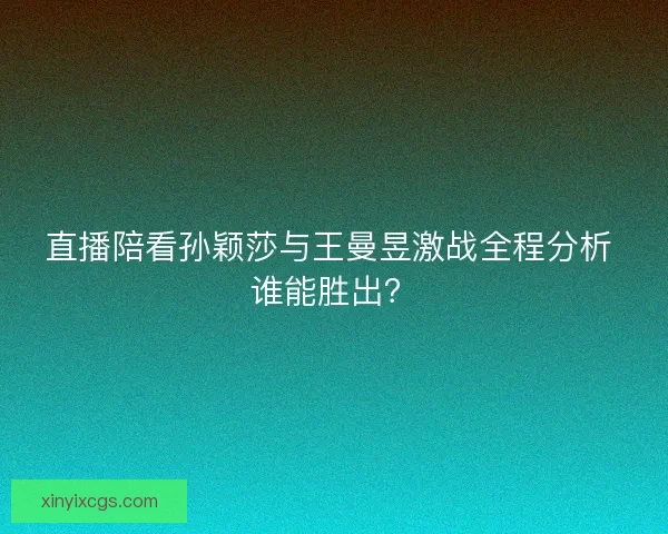直播陪看孙颖莎与王曼昱激战全程分析 谁能胜出？