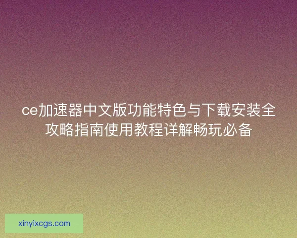 ce加速器中文版功能特色与下载安装全攻略指南使用教程详解畅玩必备