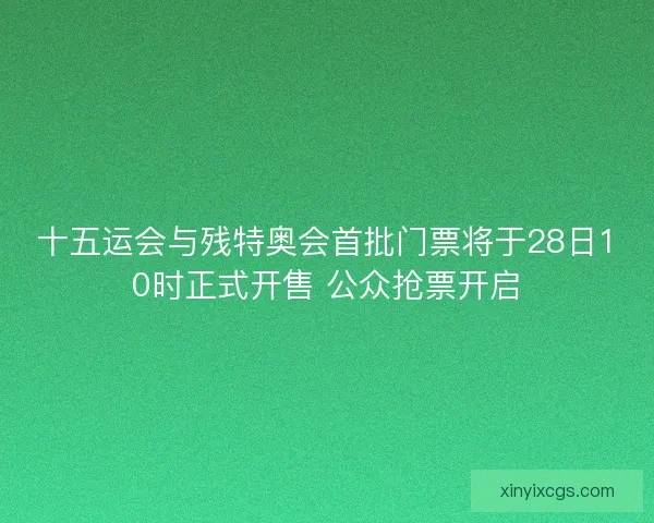十五运会与残特奥会首批门票将于28日10时正式开售 公众抢票开启 十五运会与残特奥会首批门票将于28日10时正式开售 公众抢票开启