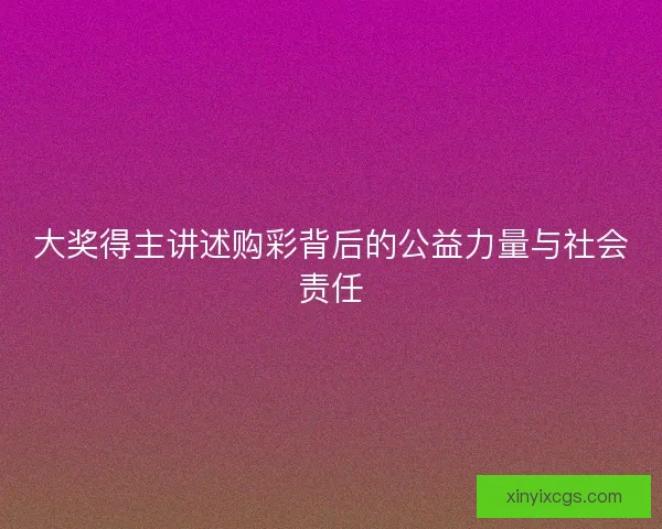 大奖得主讲述购彩背后的公益力量与社会责任