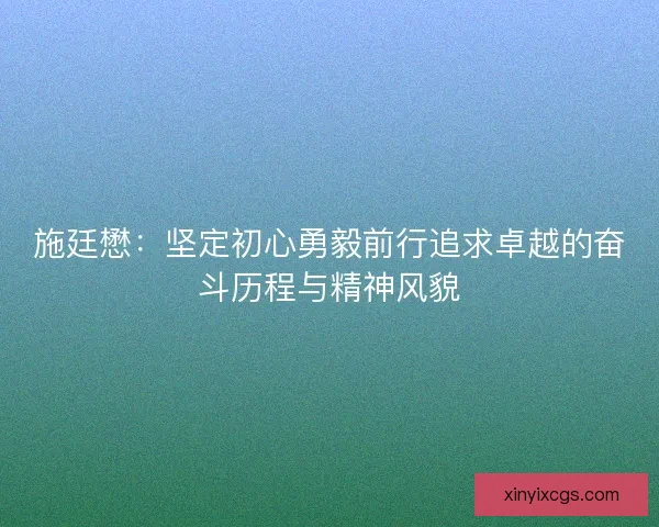 施廷懋：坚定初心勇毅前行追求卓越的奋斗历程与精神风貌