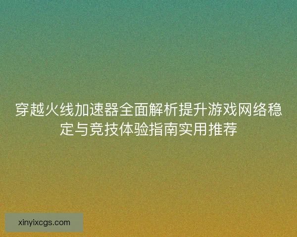 穿越火线加速器全面解析提升游戏网络稳定与竞技体验指南实用推荐