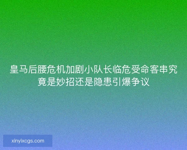 皇马后腰危机加剧小队长临危受命客串究竟是妙招还是隐患引爆争议