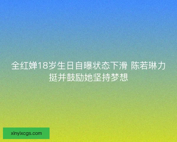 全红婵18岁生日自曝状态下滑 陈若琳力挺并鼓励她坚持梦想