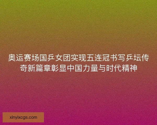 奥运赛场国乒女团实现五连冠书写乒坛传奇新篇章彰显中国力量与时代精神