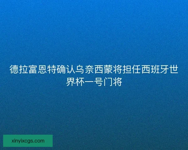 德拉富恩特确认乌奈西蒙将担任西班牙世界杯一号门将