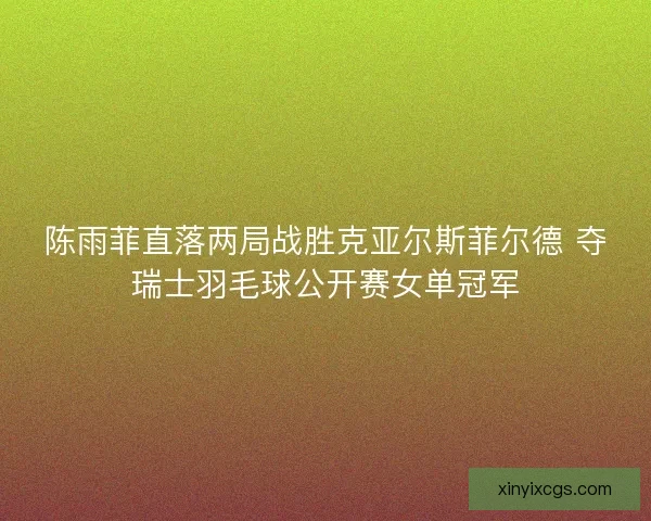 陈雨菲直落两局战胜克亚尔斯菲尔德 夺瑞士羽毛球公开赛女单冠军