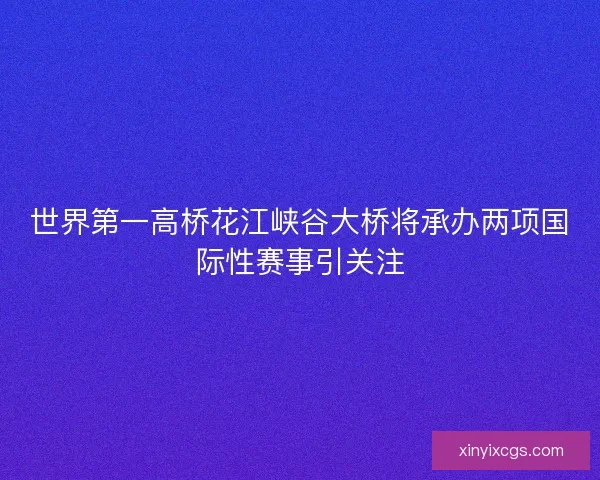 世界第一高桥花江峡谷大桥将承办两项国际性赛事引关注