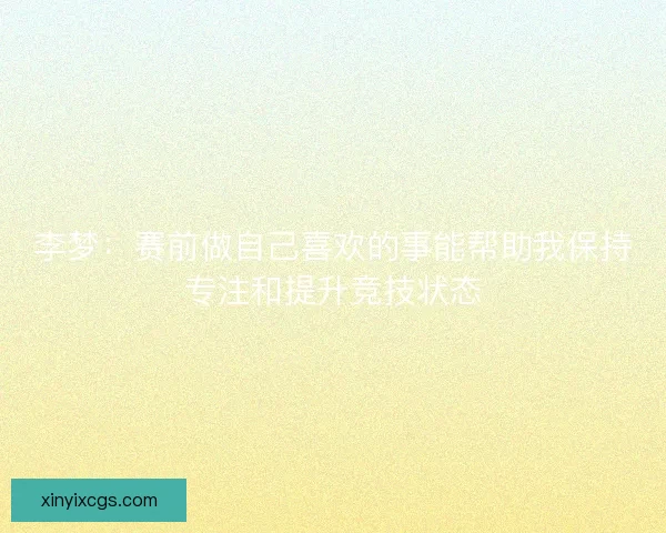 李梦：赛前做自己喜欢的事能帮助我保持专注和提升竞技状态