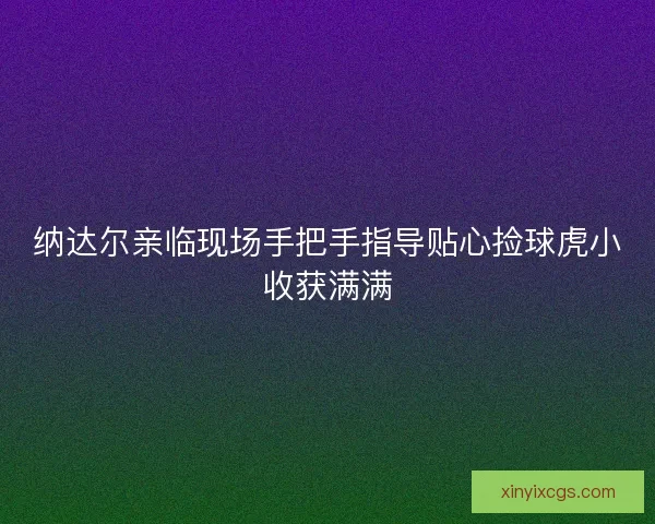 纳达尔亲临现场手把手指导贴心捡球虎小收获满满