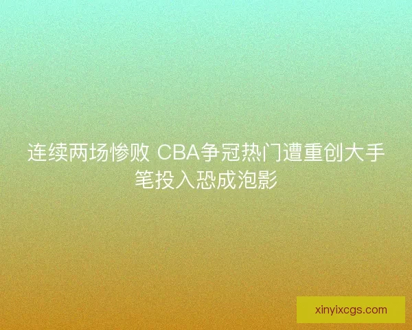连续两场惨败 CBA争冠热门遭重创大手笔投入恐成泡影