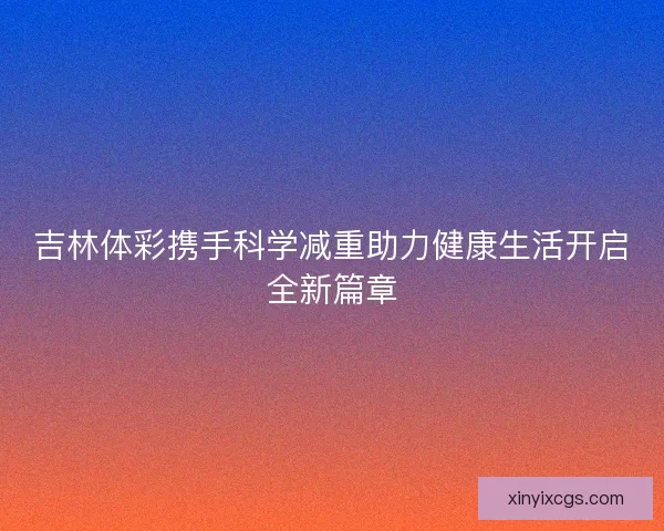 吉林体彩携手科学减重助力健康生活开启全新篇章 吉林体彩携手科学减重助力健康生活开启全新篇章