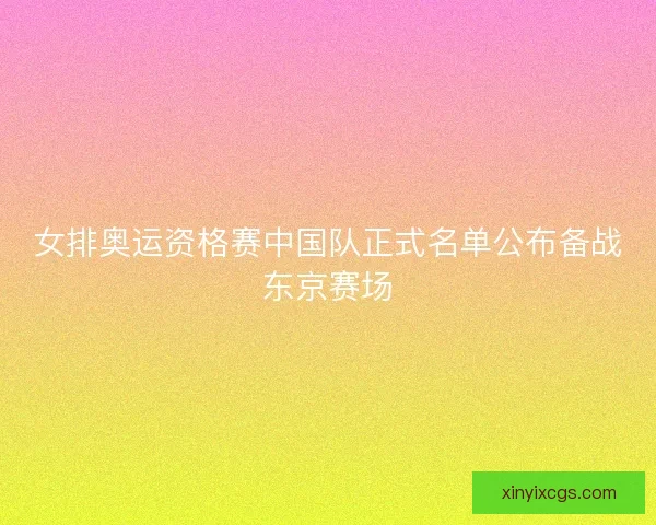 女排奥运资格赛中国队正式名单公布备战东京赛场 女排奥运资格赛中国队正式名单公布备战东京赛场