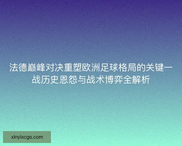 法德巅峰对决重塑欧洲足球格局的关键一战历史恩怨与战术博弈全解析 法德巅峰对决重塑欧洲足球格局的关键一战历史恩怨与战术博弈全解析