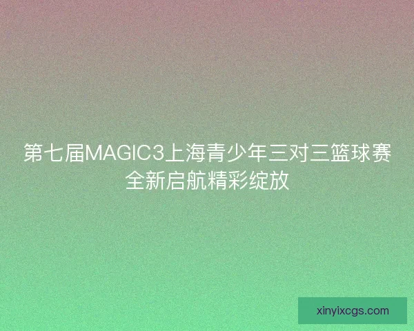 第七届MAGIC3上海青少年三对三篮球赛全新启航精彩绽放 第七届MAGIC3上海青少年三对三篮球赛全新启航精彩绽放