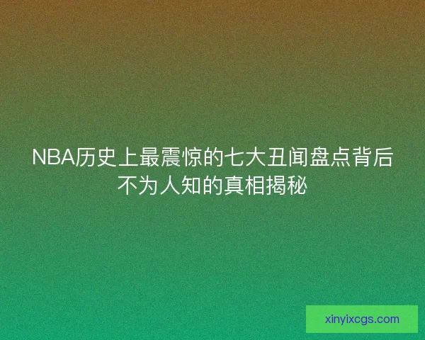 NBA历史上最震惊的七大丑闻盘点背后不为人知的真相揭秘 NBA历史上最震惊的七大丑闻盘点背后不为人知的真相揭秘