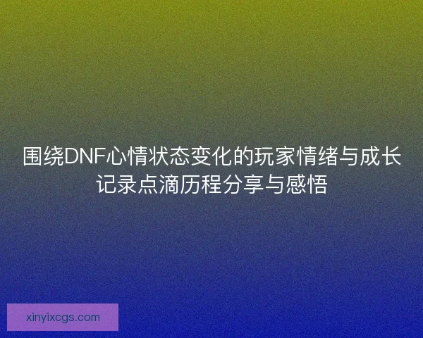 围绕DNF心情状态变化的玩家情绪与成长记录点滴历程分享与感悟 围绕DNF心情状态变化的玩家情绪与成长记录点滴历程分享与感悟