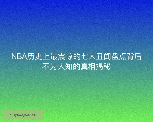 NBA历史上最震惊的七大丑闻盘点背后不为人知的真相揭秘