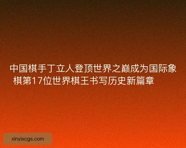 中国棋手丁立人登顶世界之巅成为国际象棋第17位世界棋王书写历史新篇章♟️