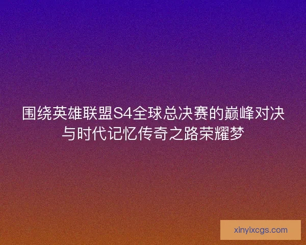围绕英雄联盟S4全球总决赛的巅峰对决与时代记忆传奇之路荣耀梦
