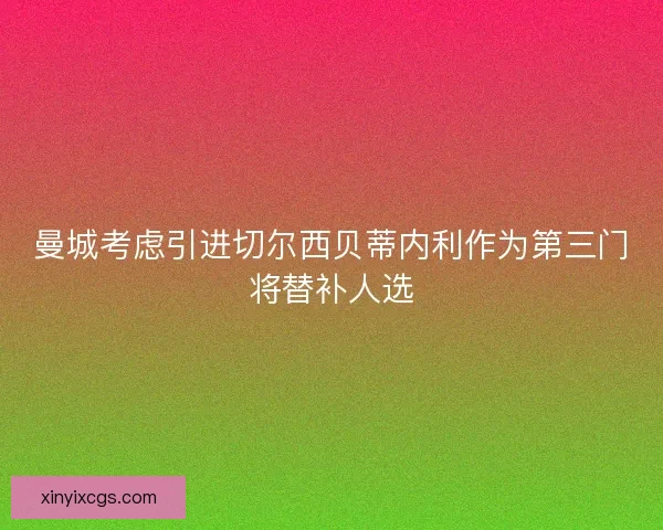 曼城考虑引进切尔西贝蒂内利作为第三门将替补人选