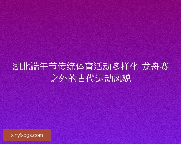 湖北端午节传统体育活动多样化 龙舟赛之外的古代运动风貌