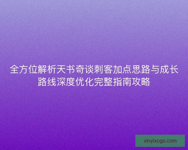 全方位解析天书奇谈刺客加点思路与成长路线深度优化完整指南攻略 全方位解析天书奇谈刺客加点思路与成长路线深度优化完整指南攻略