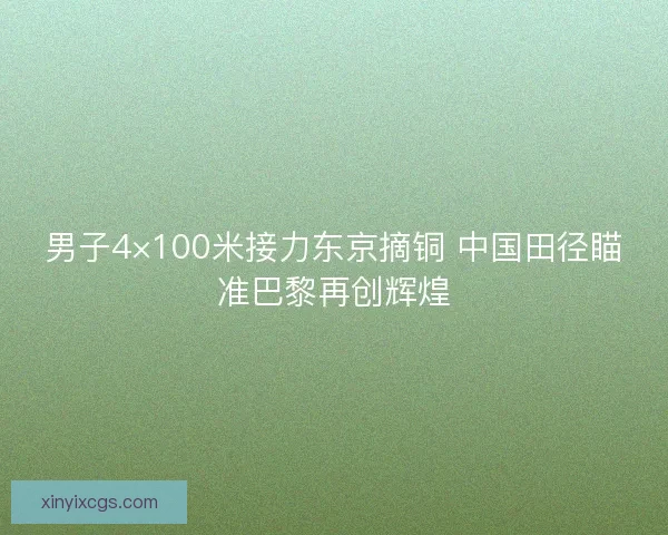 男子4×100米接力东京摘铜 中国田径瞄准巴黎再创辉煌