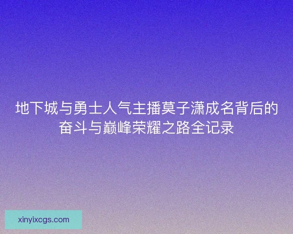 地下城与勇士人气主播莫子潇成名背后的奋斗与巅峰荣耀之路全记录 地下城与勇士人气主播莫子潇成名背后的奋斗与巅峰荣耀之路全记录